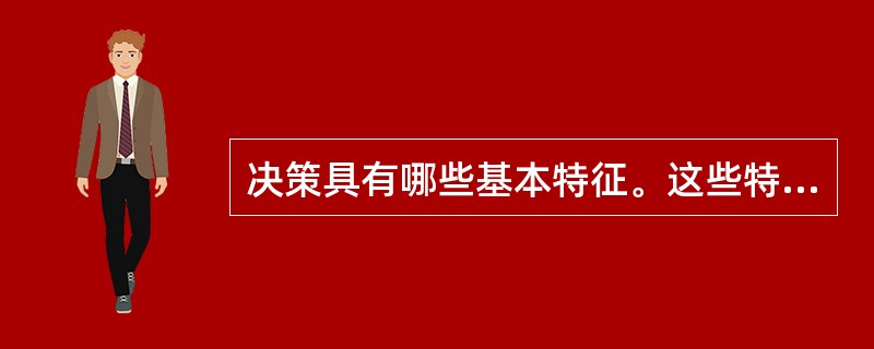 决策具有哪些基本特征。这些特征在决策过程中如何体现。