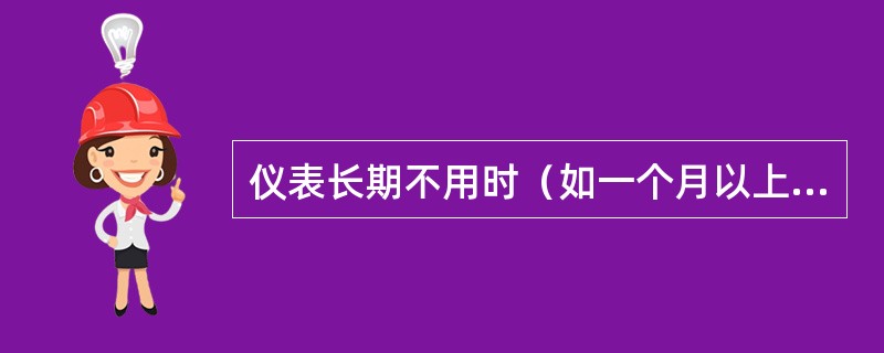 仪表长期不用时（如一个月以上），应根据环境经常（）检查，以免受潮或其他不良气体侵