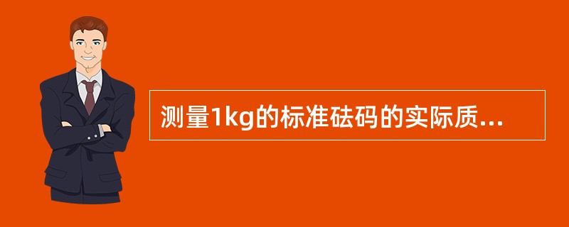 测量1kg的标准砝码的实际质量为1.0003kg，使用该砝码进行测量时，其示值修