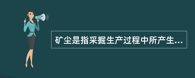 矿尘是指采掘生产过程中所产生的矿石和岩石的细小颗粒，有的沉落于井巷和采场的壁面（