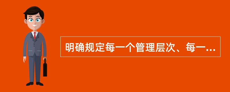 明确规定每一个管理层次、每一个管理岗位、每一名领导人和管理工作人员的职责与权力的