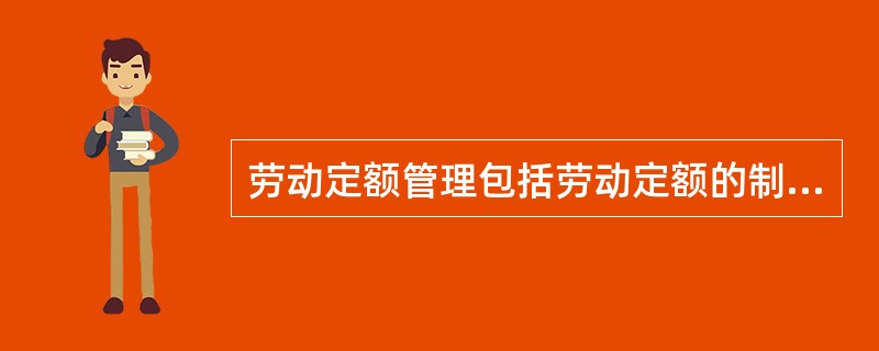 劳动定额管理包括劳动定额的制定、劳动定额的贯彻、劳动定额统计和劳动定额的修订。