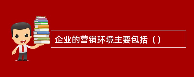 企业的营销环境主要包括（）