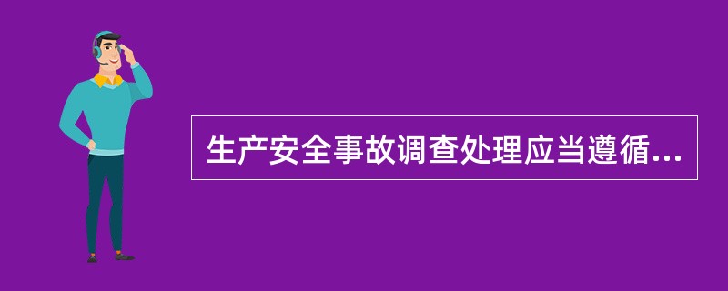 生产安全事故调查处理应当遵循的原则是？