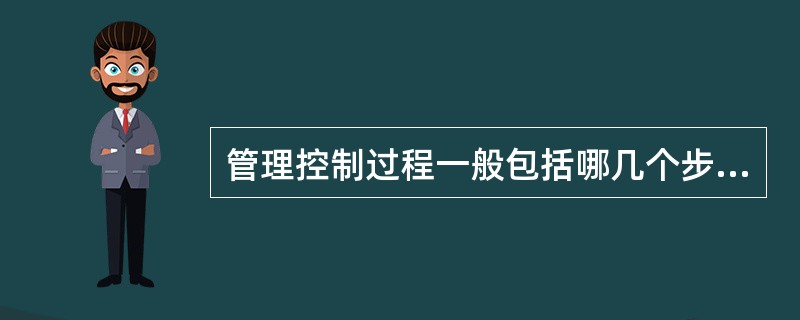 管理控制过程一般包括哪几个步骤（）