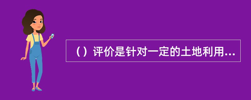 （）评价是针对一定的土地利用方式进行评价。土地利用方式的分类有不同层次，判断土地