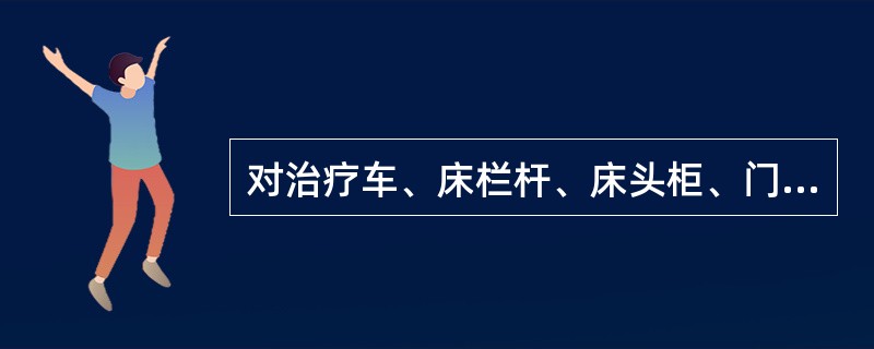 对治疗车、床栏杆、床头柜、门把手、水龙头、灯开关等频繁接触的物体表面每天保持清洁
