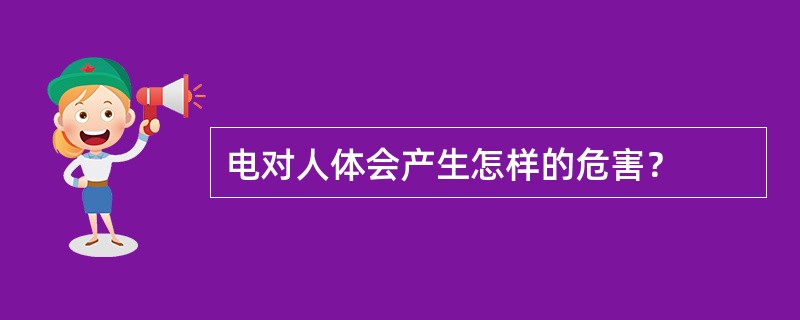 电对人体会产生怎样的危害？