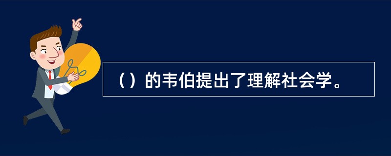 （）的韦伯提出了理解社会学。