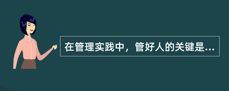 在管理实践中，管好人的关键是（）