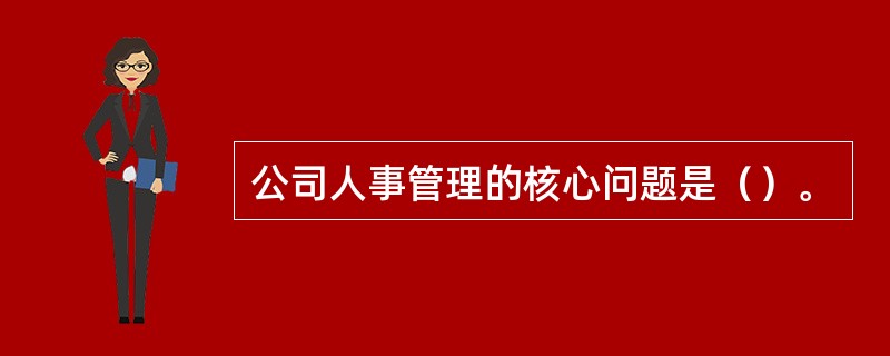 公司人事管理的核心问题是（）。