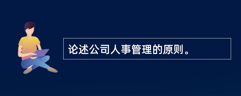 论述公司人事管理的原则。