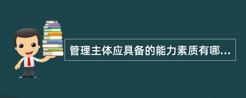 管理主体应具备的能力素质有哪些（）