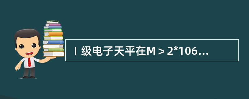 Ⅰ级电子天平在M＞2*106的秤量范围内，其新生产、新进口、修理后的最大允许误差