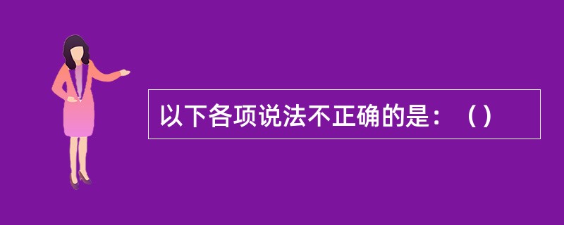 以下各项说法不正确的是：（）