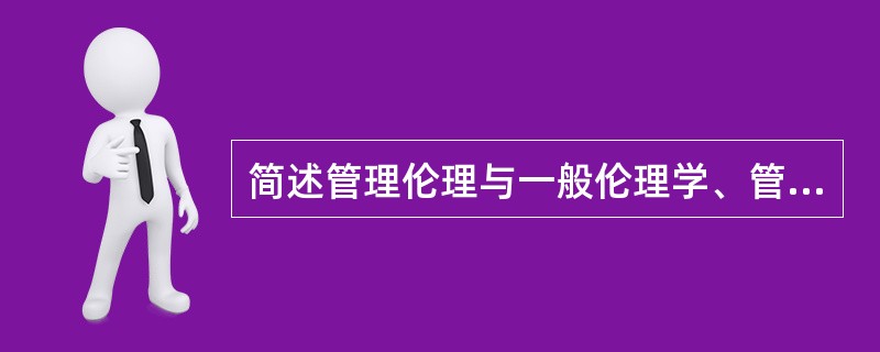 简述管理伦理与一般伦理学、管理心理学的联系和区别。