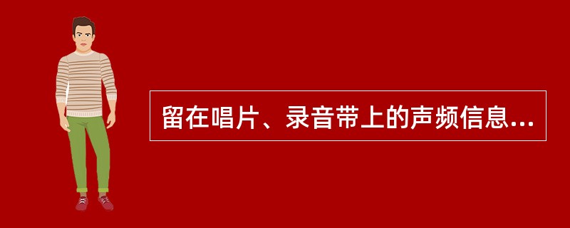 留在唱片、录音带上的声频信息和摄在胶卷、录像带上的视频信号统称为（）