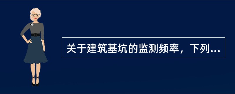关于建筑基坑的监测频率，下列选项中说法错误的是（）。