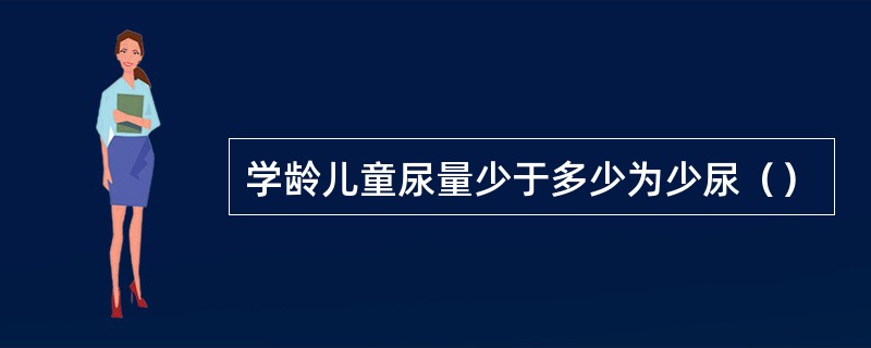 学龄儿童尿量少于多少为少尿（）