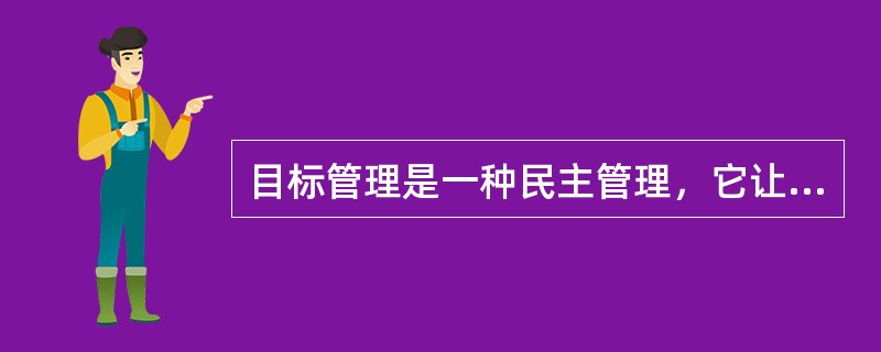 目标管理是一种民主管理，它让全体员工参与管理。