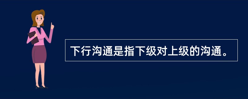 下行沟通是指下级对上级的沟通。