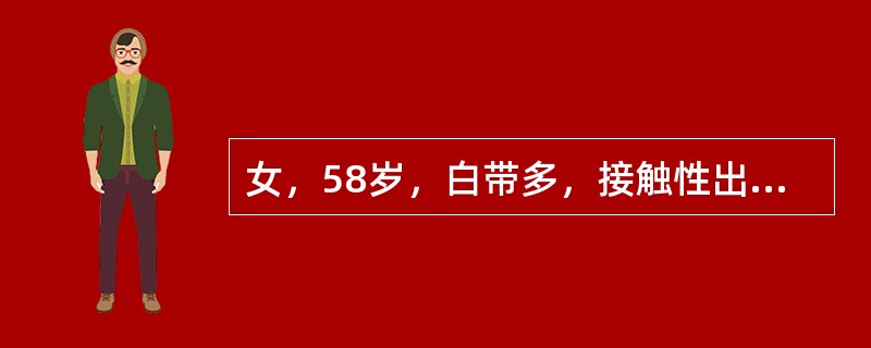 女，58岁，白带多，接触性出血3月余，5年前曾因宫颈糜烂行宫颈冷冻治疗，妇科检查