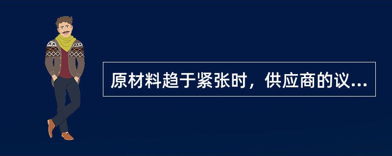 原材料趋于紧张时，供应商的议价能力弱，反之，议价能力强。