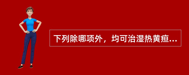 下列除哪项外，均可治湿热黄疸（）