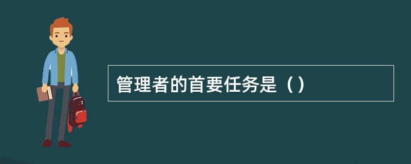 管理者的首要任务是（）