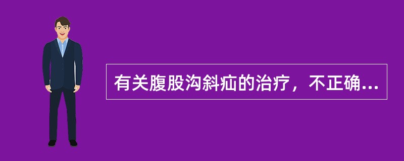 有关腹股沟斜疝的治疗，不正确的是（）