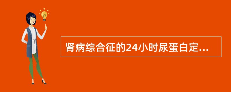 肾病综合征的24小时尿蛋白定量检查（）或（）为肾病范围的蛋白尿。