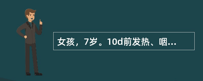 女孩，7岁。10d前发热、咽痛，近2d浮肿、尿少，尿色较深。体检：神志清，眼睑微