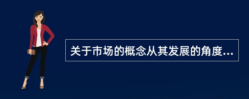 关于市场的概念从其发展的角度分析可以表述为（）