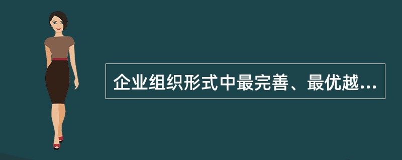 企业组织形式中最完善、最优越、最主要的组织形式是（）