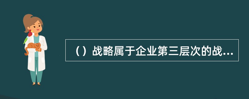 （）战略属于企业第三层次的战略，是一种作业性的、操作性的策略。