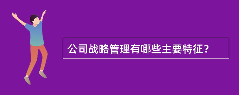 公司战略管理有哪些主要特征？