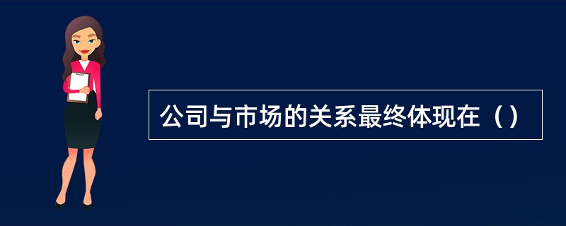 公司与市场的关系最终体现在（）