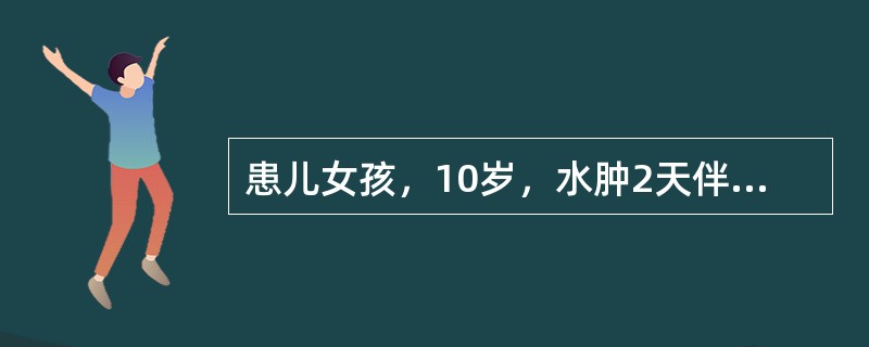 患儿女孩，10岁，水肿2天伴少尿、血尿，发病前2周有呼吸道感染史。查体见：眼睑及