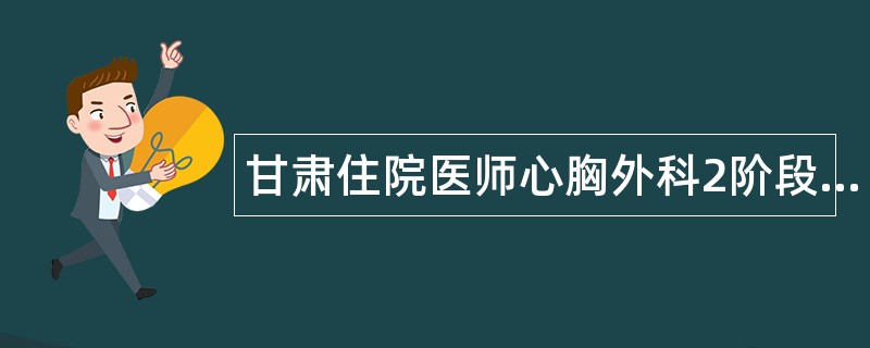 甘肃住院医师心胸外科2阶段题库