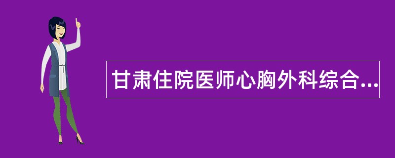 甘肃住院医师心胸外科综合题库