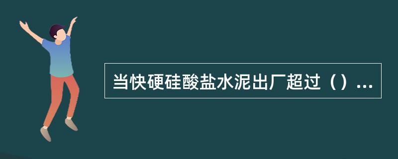 当快硬硅酸盐水泥出厂超过（）时，应进行复验，并按复验结果使用。