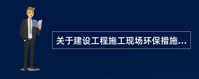 关于建设工程施工现场环保措施的说法，正确的有（）。