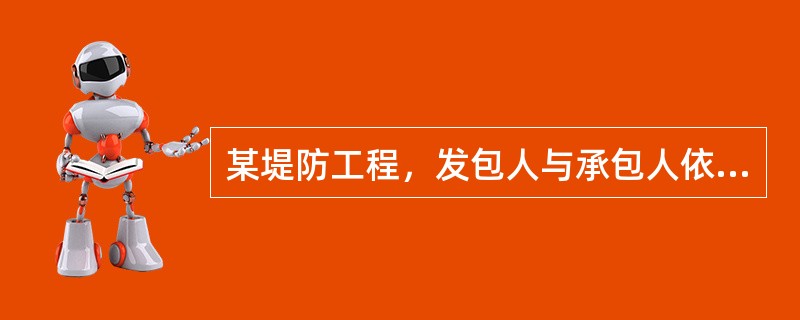 某堤防工程，发包人与承包人依据《水利水电工程标准施工招标文件》（2009年版）签