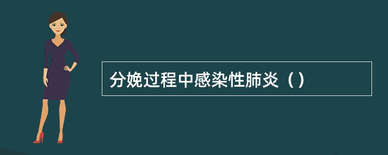 分娩过程中感染性肺炎（）