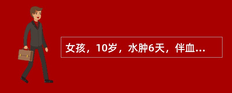 女孩，10岁，水肿6天，伴血尿、尿少3天入院。体检：颜面、双下肢明显水肿，烦躁、