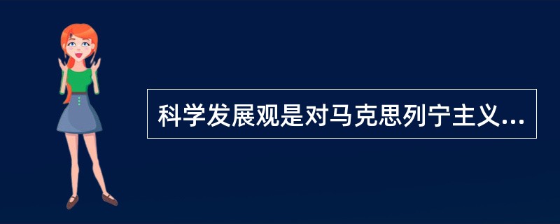 科学发展观是对马克思列宁主义、毛泽东思想、邓小平理论和“三个代表”重要思想关于发