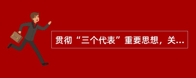 贯彻“三个代表”重要思想，关键在坚持与时俱进，核心在坚持党的先进性。