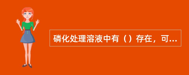 磷化处理溶液中有（）存在，可改善磷化膜的结晶，使磷化膜细密坚固。