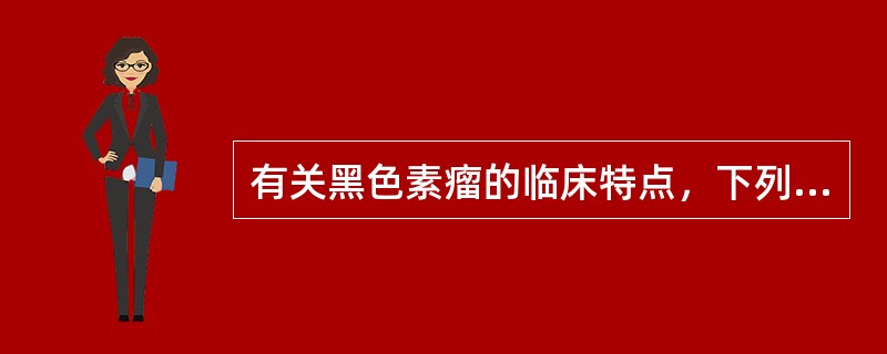 有关黑色素瘤的临床特点，下列哪一项不正确（）