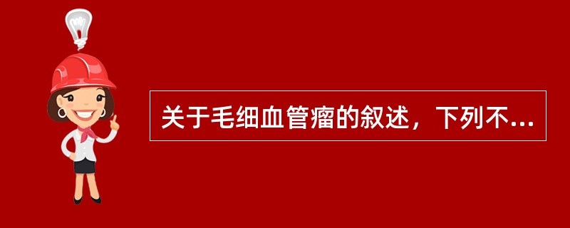 关于毛细血管瘤的叙述，下列不正确的是（）